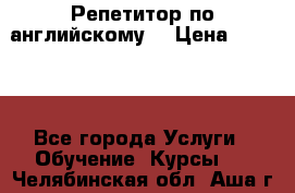 Репетитор по английскому  › Цена ­ 1 000 - Все города Услуги » Обучение. Курсы   . Челябинская обл.,Аша г.